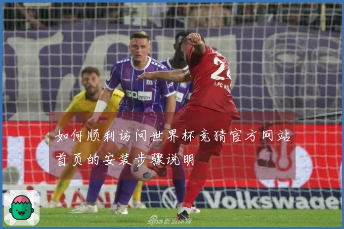 如何顺利访问世界杯竞猜官方网站首页的安装步骤说明