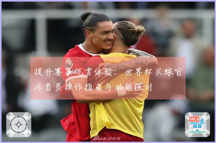 提升赛事观赏体验:世界杯买球官方首页操作指南与功能探讨