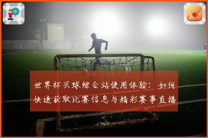 世界杯买球综合站使用体验：如何快速获取比赛信息与精彩赛事直播