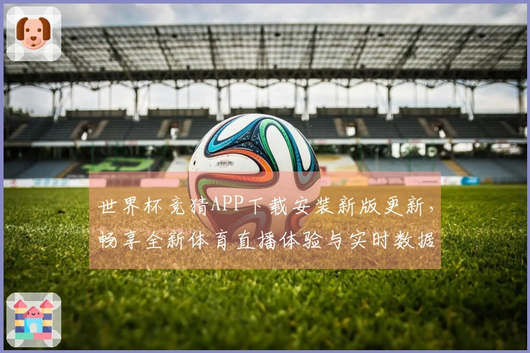 世界杯竞猜APP下载安装新版更新，畅享全新体育直播体验与实时数据服务