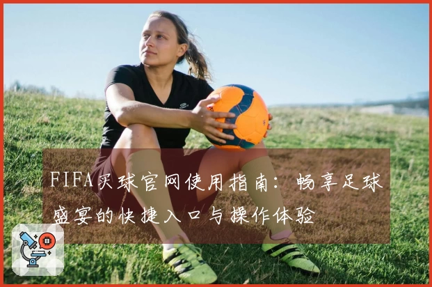 FIFA买球官网使用指南：畅享足球盛宴的快捷入口与操作体验