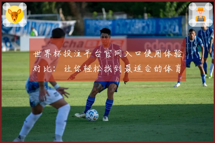 世界杯投注平台官网入口使用体验对比：让你轻松找到最适合的体育直播平台