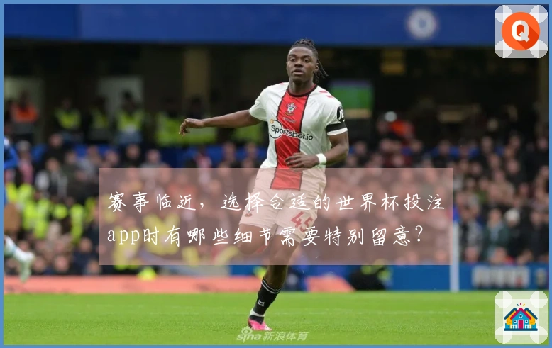 赛事临近,选择合适的世界杯投注app时有哪些细节需要特别留意?