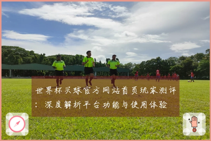 世界杯买球官方网站首页玩家测评：深度解析平台功能与使用体验
