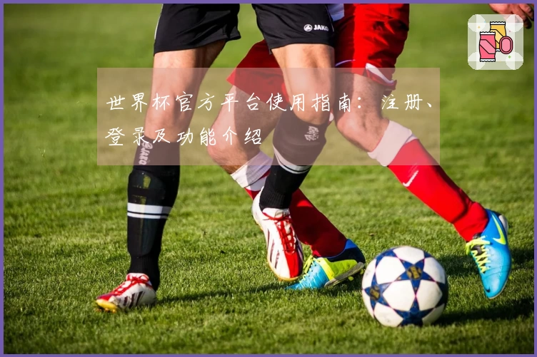 世界杯官方平台使用指南：注册、登录及功能介绍