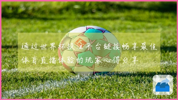 通过世界杯投注平台链接畅享最佳体育直播体验的玩家心得分享