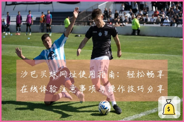 沙巴买球网址使用指南：轻松畅享在线体验注意事项与操作技巧分享