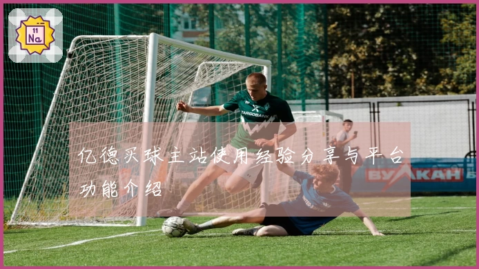 亿德买球主站使用经验分享与平台功能介绍