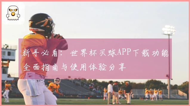 新手必看：世界杯买球APP下载功能全面指南与使用体验分享