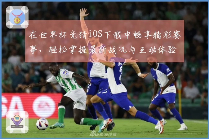 在世界杯竞猜iOS下载中畅享精彩赛事，轻松掌握最新战况与互动体验