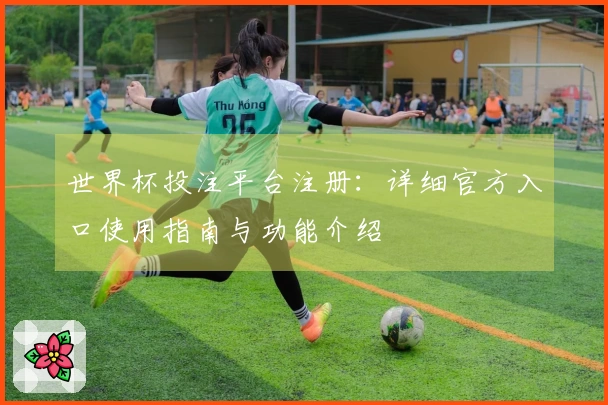 世界杯投注平台注册：详细官方入口使用指南与功能介绍