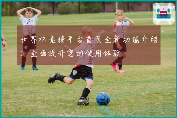 世界杯竞猜平台首页全新功能介绍：全面提升您的使用体验