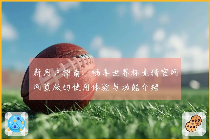 新用户指南：畅享世界杯竞猜官网网页版的使用体验与功能介绍
