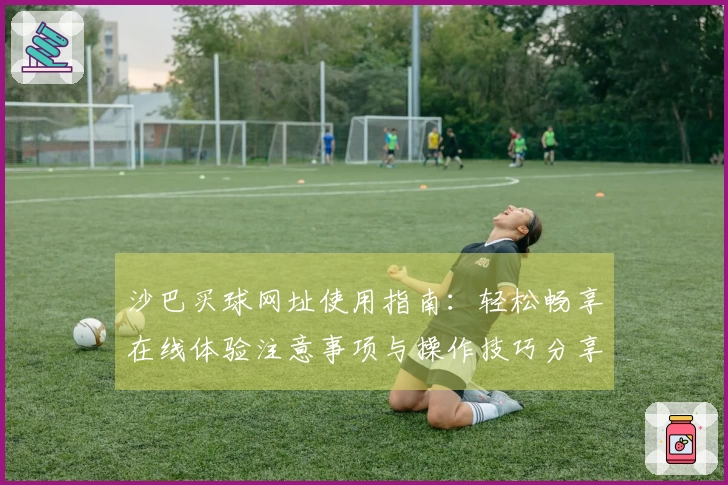 沙巴买球网址使用指南：轻松畅享在线体验注意事项与操作技巧分享