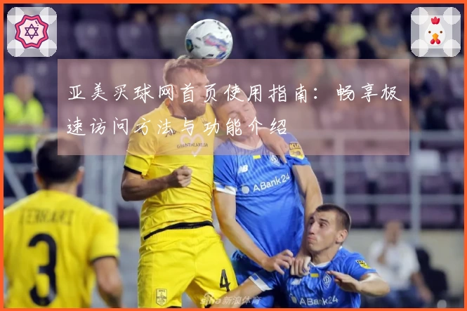 亚美买球网首页使用指南：畅享极速访问方法与功能介绍