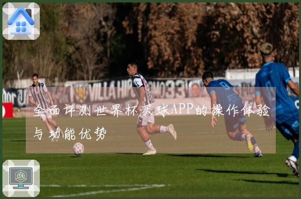 全面评测世界杯买球APP的操作体验与功能优势