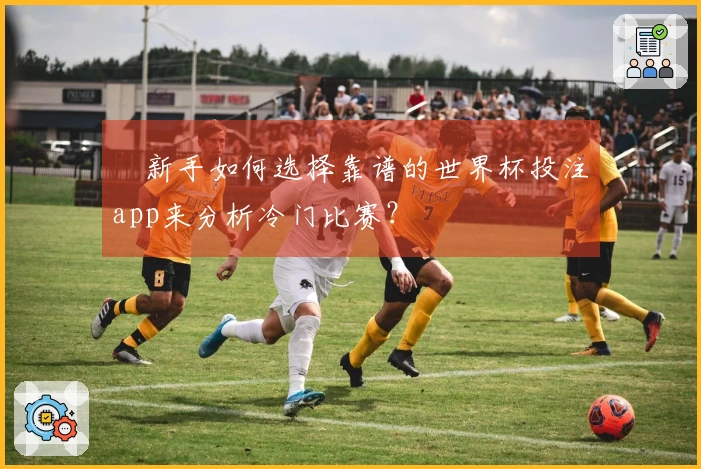 新手如何选择靠谱的世界杯投注app来分析冷门比赛?
