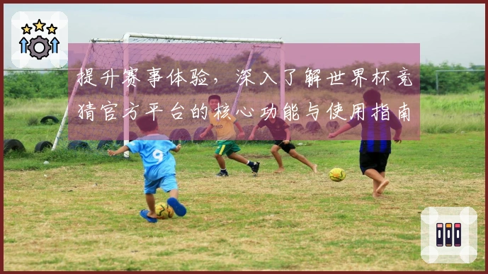 提升赛事体验，深入了解世界杯竞猜官方平台的核心功能与使用指南
