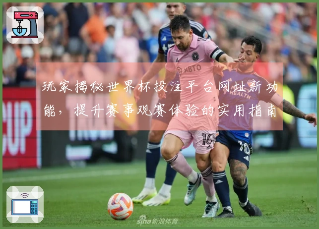玩家揭秘世界杯投注平台网址新功能，提升赛事观赛体验的实用指南