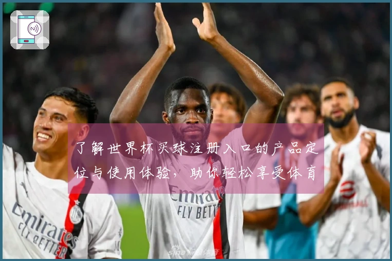 了解世界杯买球注册入口的产品定位与使用体验，助你轻松享受体育直播乐趣